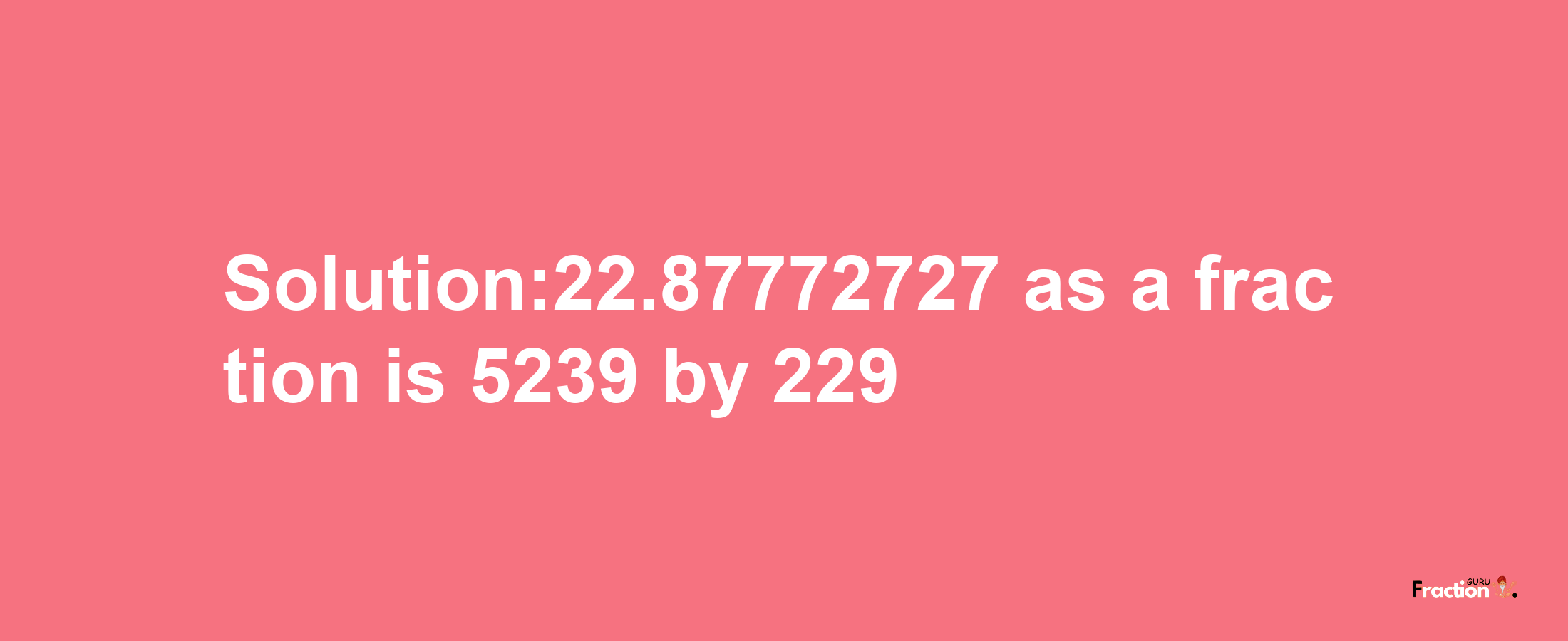 Solution:22.87772727 as a fraction is 5239/229