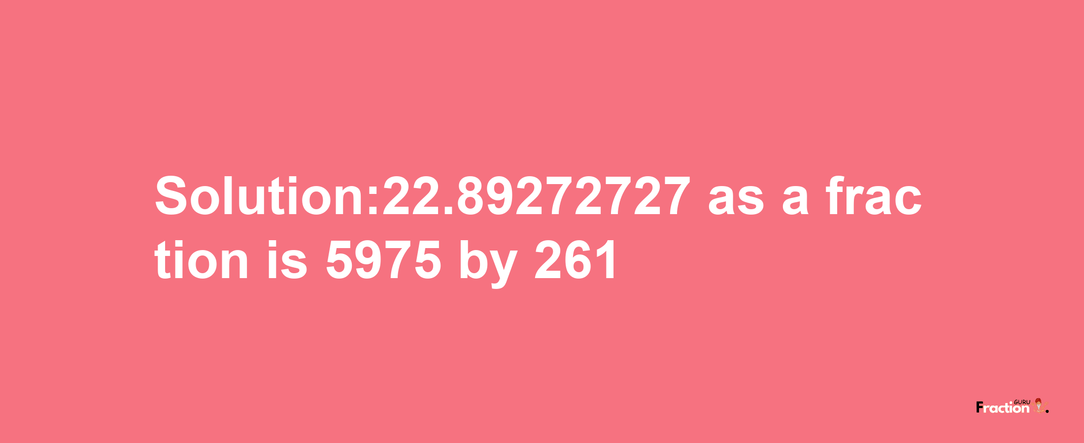 Solution:22.89272727 as a fraction is 5975/261