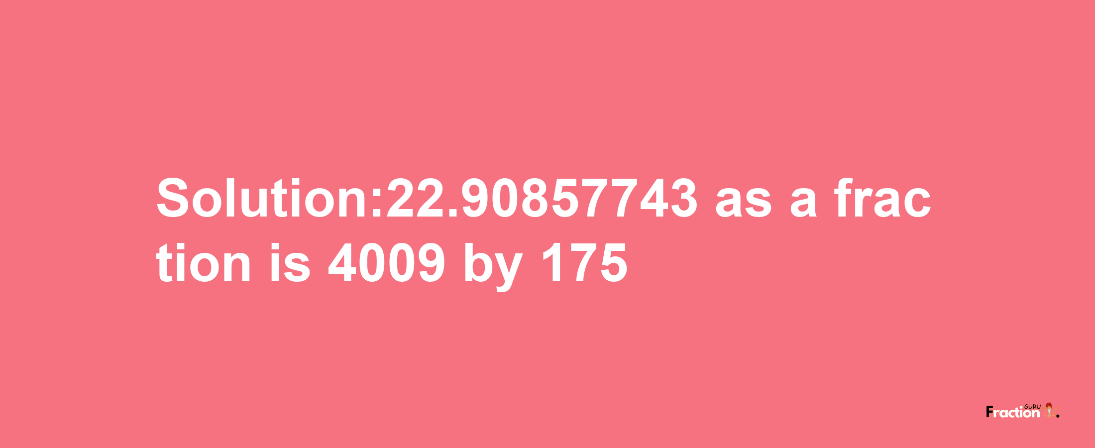 Solution:22.90857743 as a fraction is 4009/175