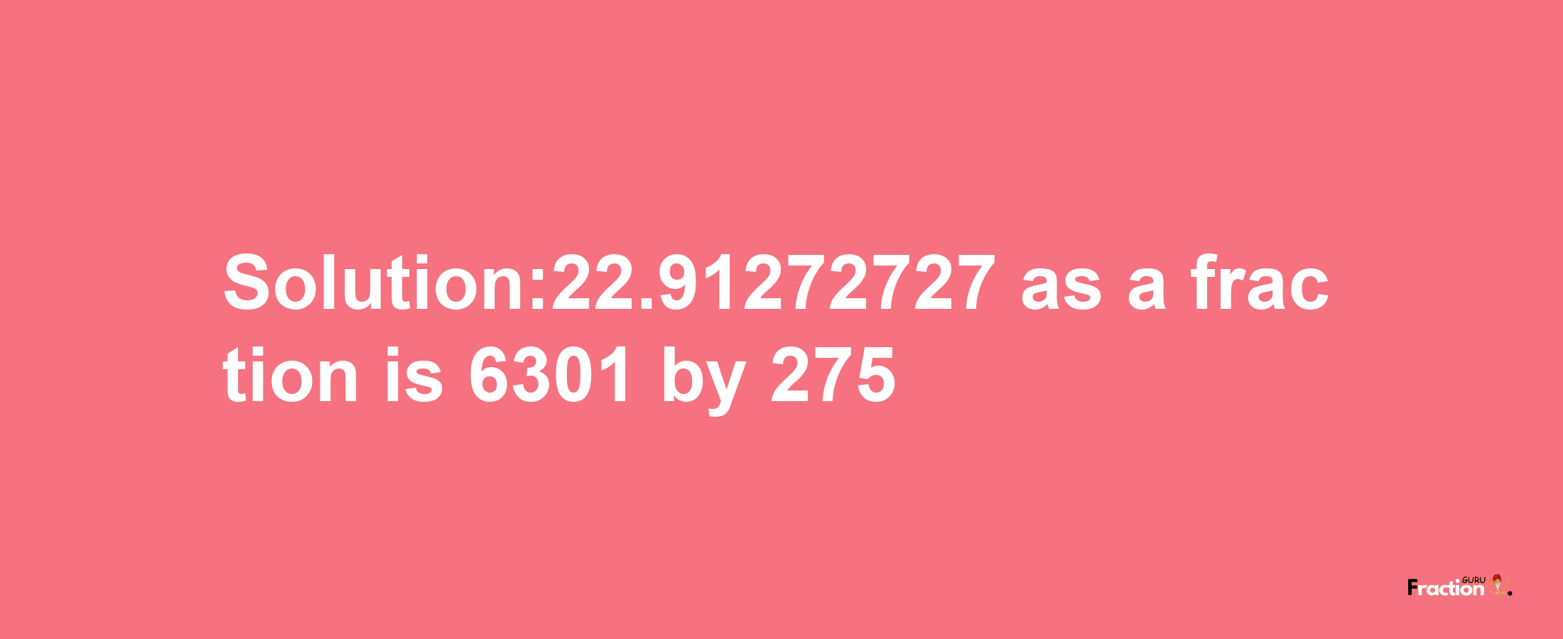 Solution:22.91272727 as a fraction is 6301/275