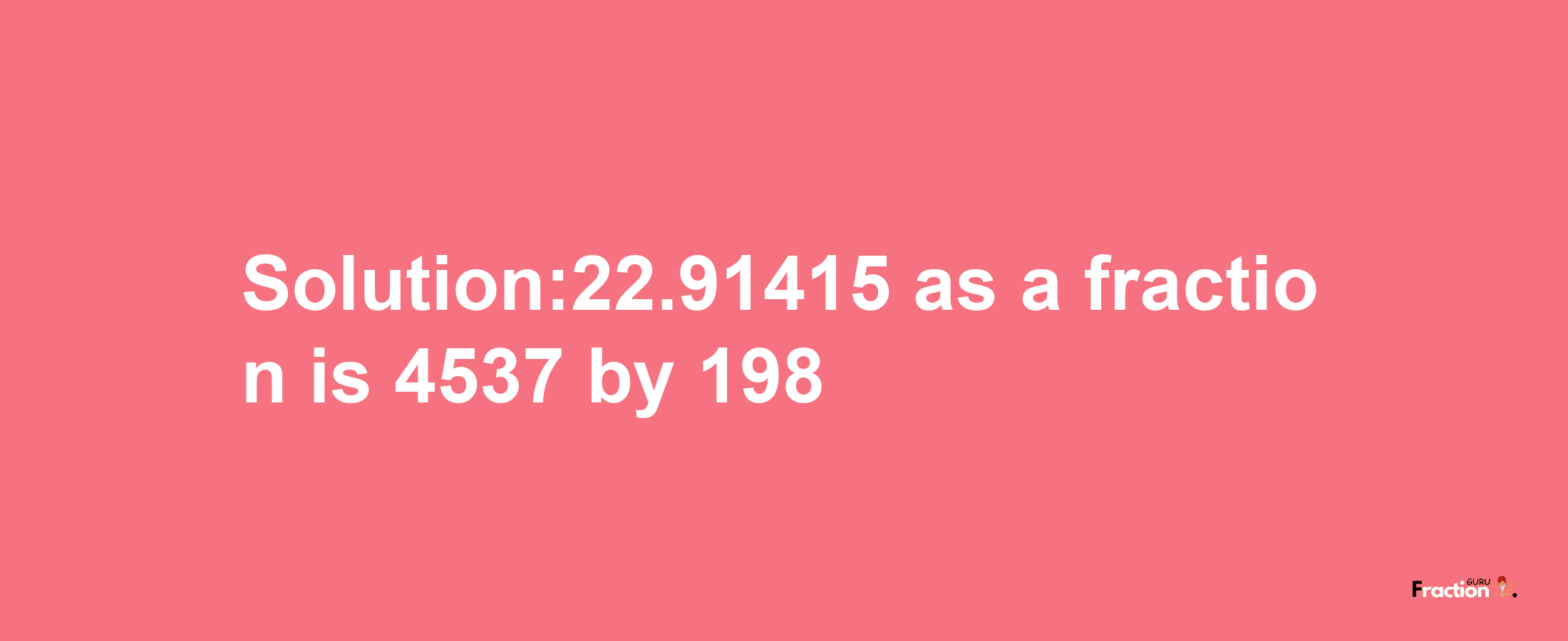 Solution:22.91415 as a fraction is 4537/198