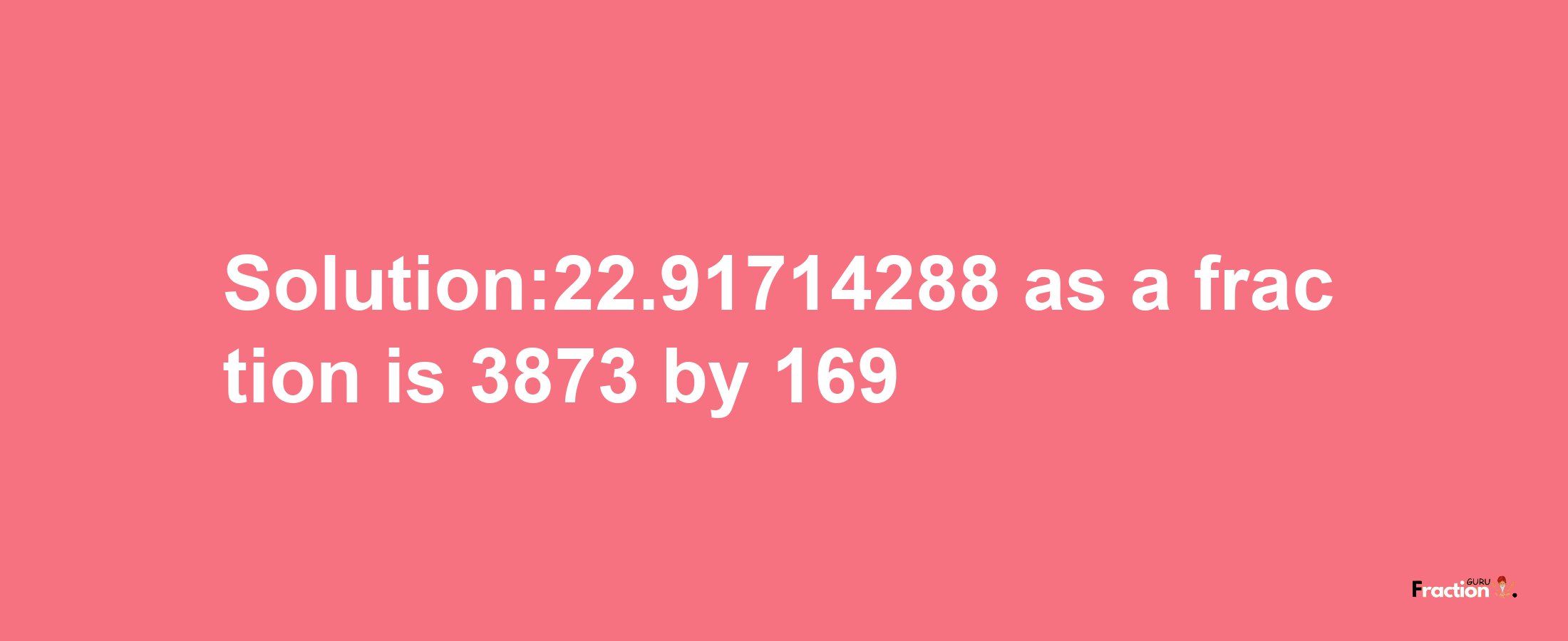 Solution:22.91714288 as a fraction is 3873/169