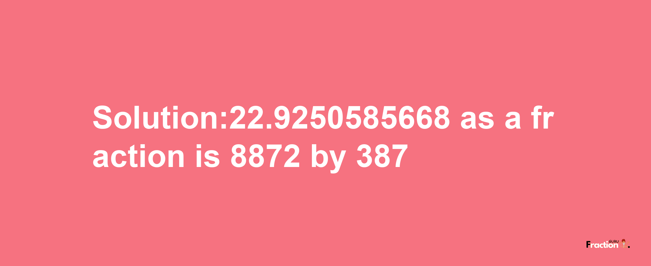 Solution:22.9250585668 as a fraction is 8872/387