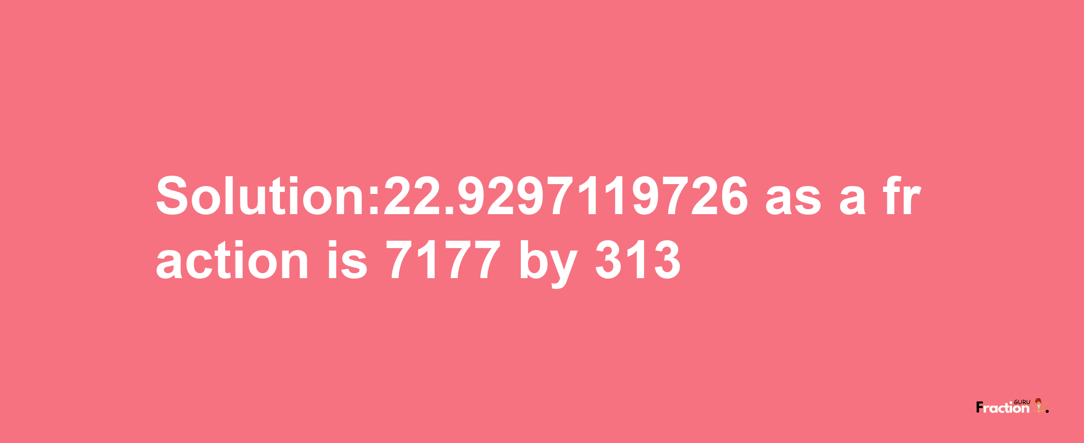 Solution:22.9297119726 as a fraction is 7177/313