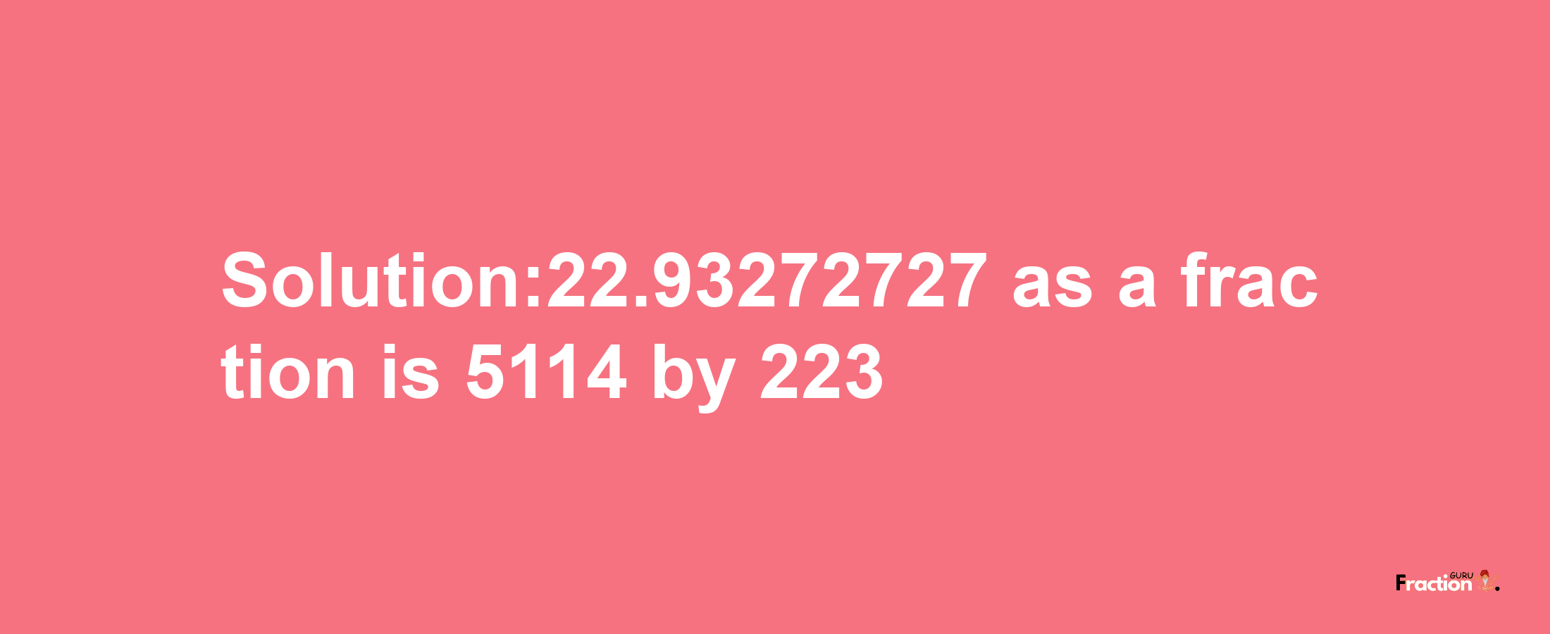 Solution:22.93272727 as a fraction is 5114/223