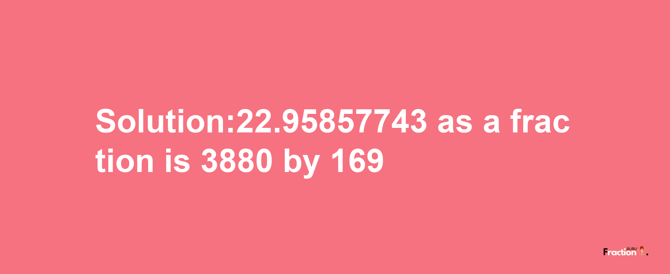 Solution:22.95857743 as a fraction is 3880/169