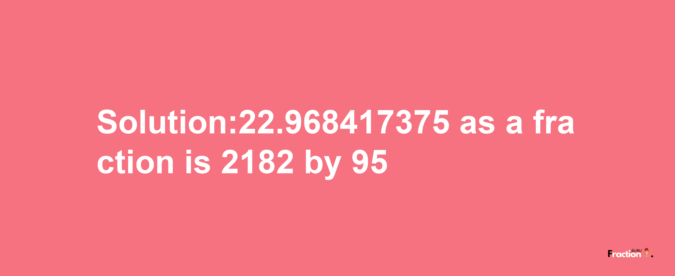 Solution:22.968417375 as a fraction is 2182/95