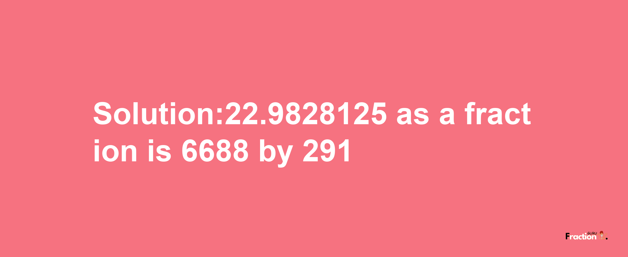 Solution:22.9828125 as a fraction is 6688/291