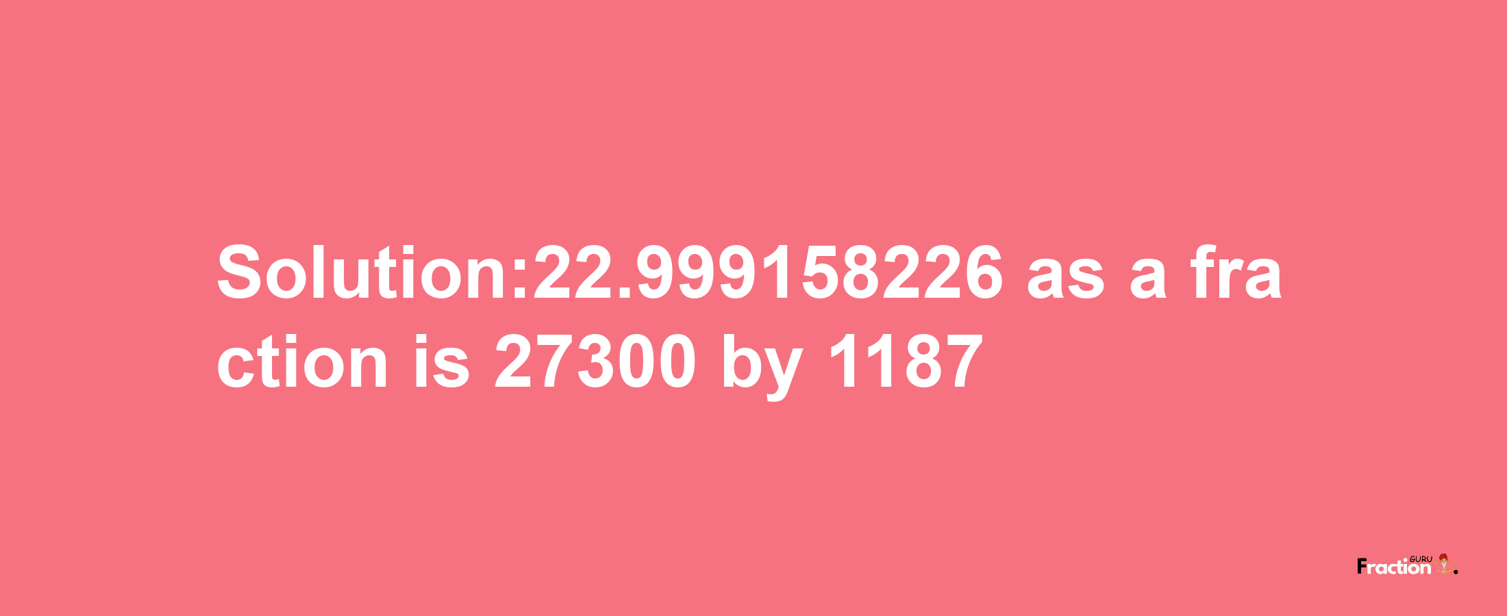 Solution:22.999158226 as a fraction is 27300/1187