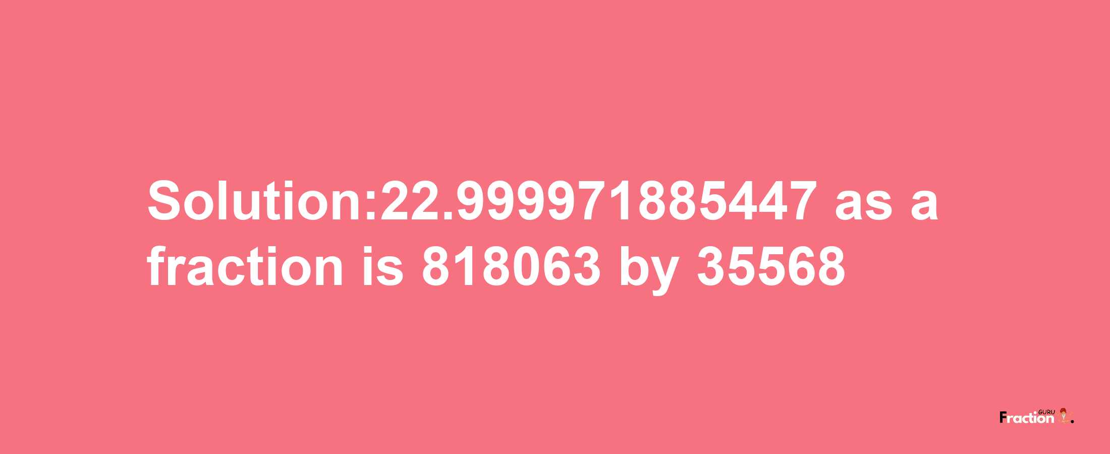 Solution:22.999971885447 as a fraction is 818063/35568