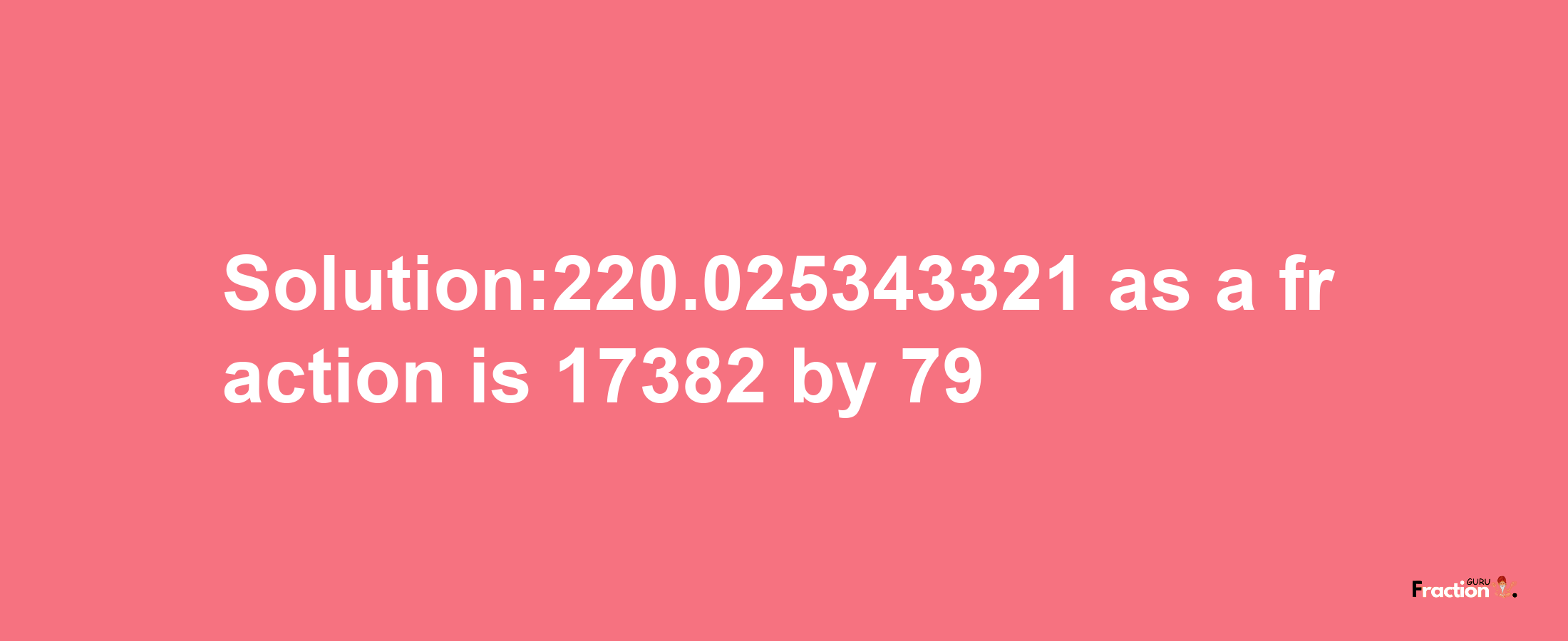 Solution:220.025343321 as a fraction is 17382/79