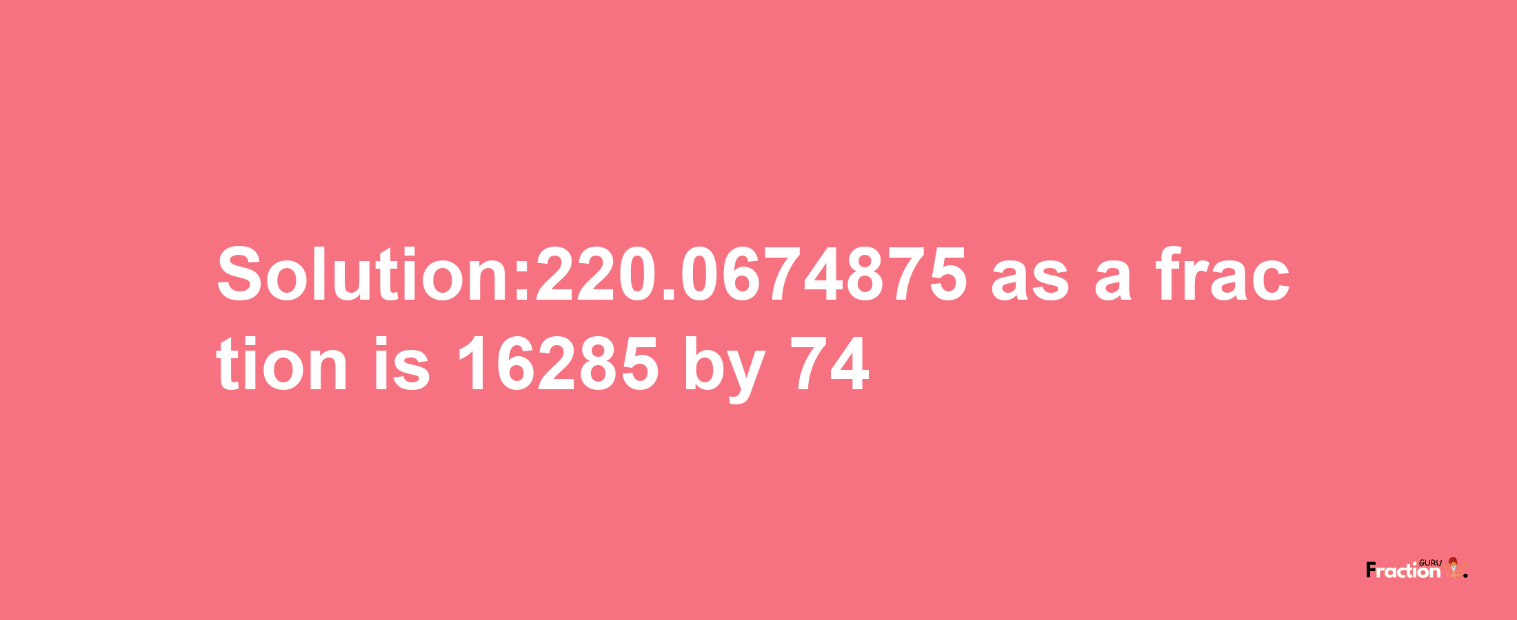 Solution:220.0674875 as a fraction is 16285/74