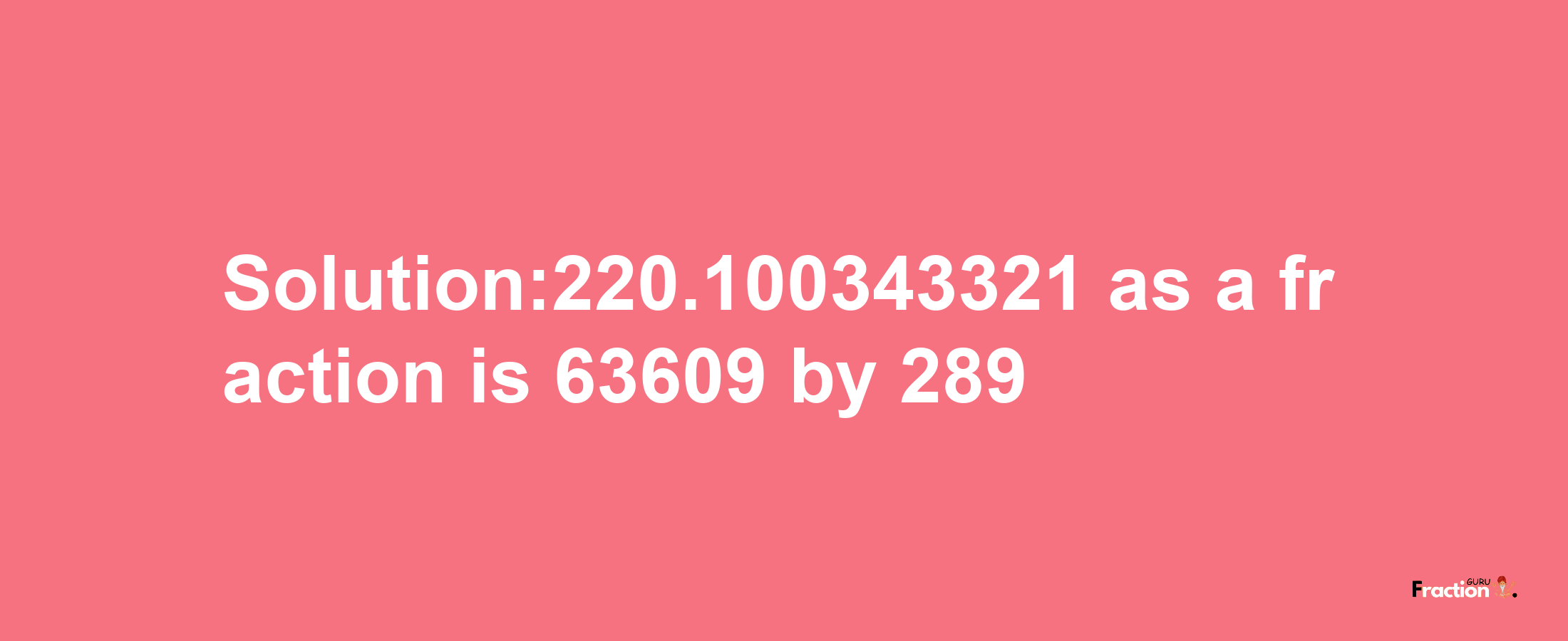 Solution:220.100343321 as a fraction is 63609/289