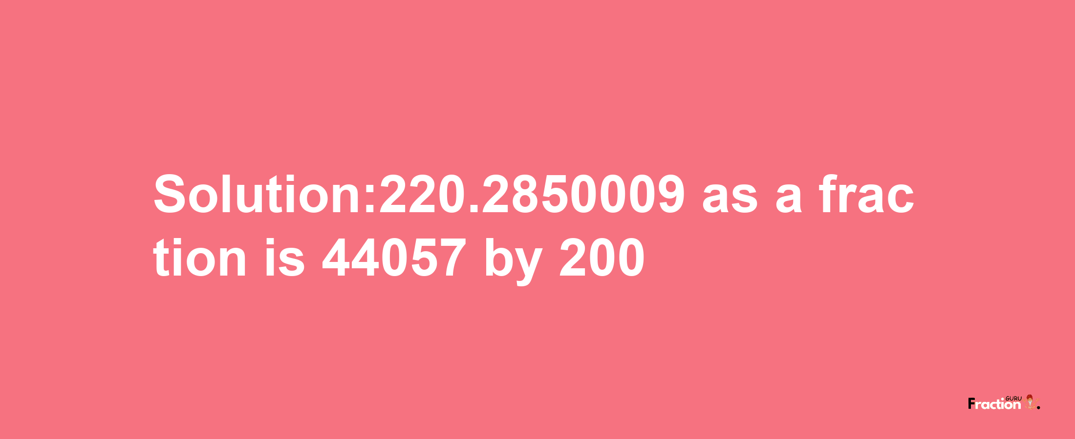 Solution:220.2850009 as a fraction is 44057/200