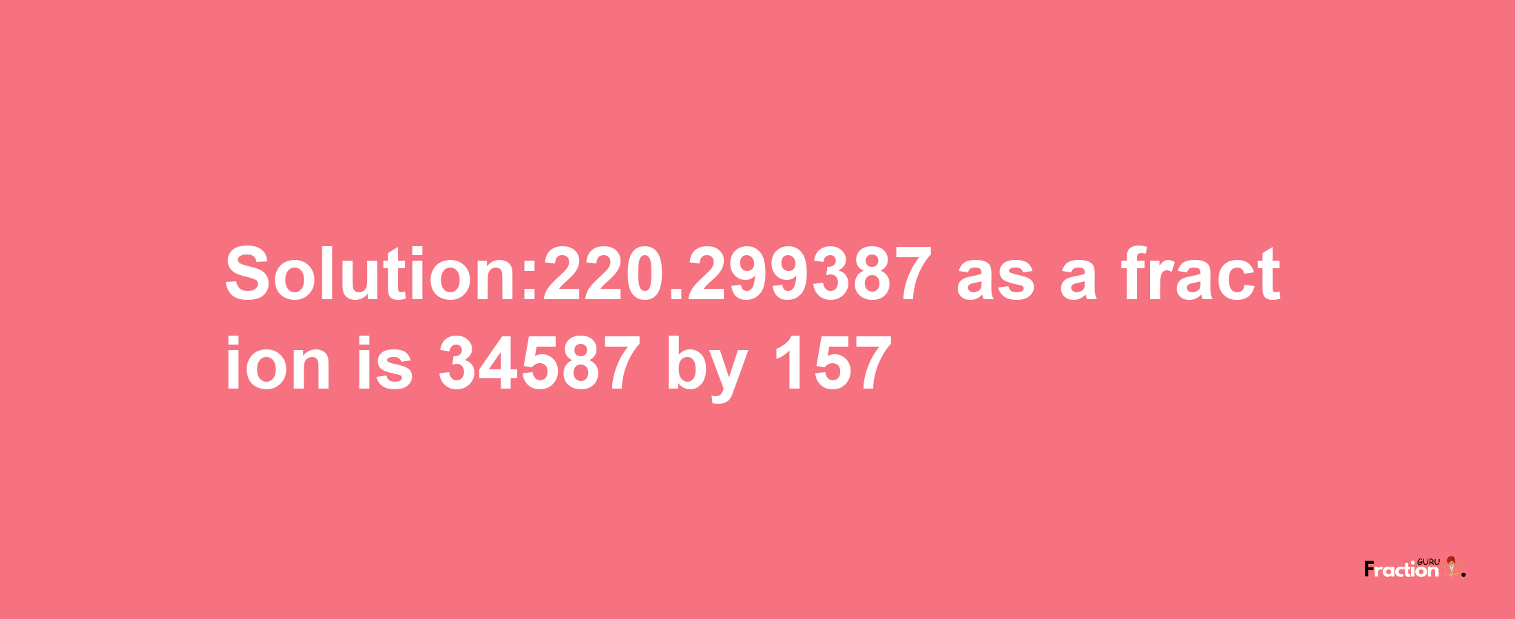 Solution:220.299387 as a fraction is 34587/157