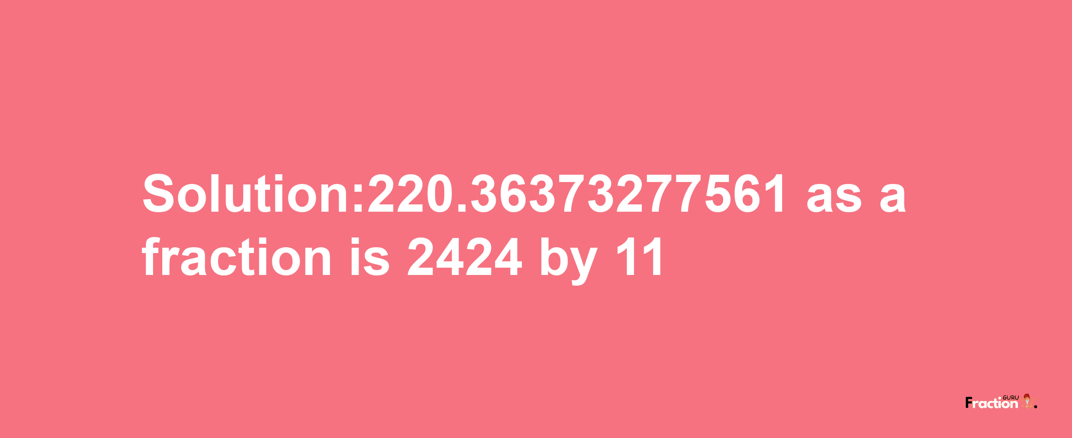 Solution:220.36373277561 as a fraction is 2424/11