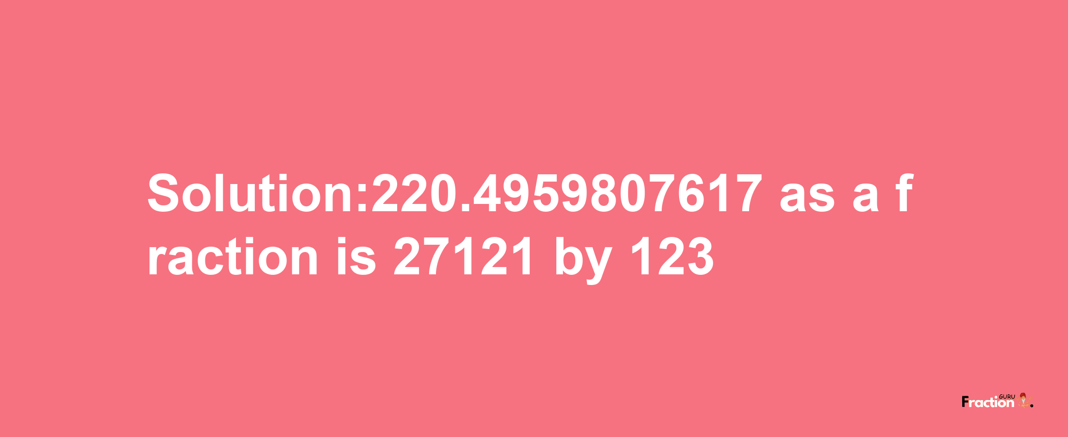 Solution:220.4959807617 as a fraction is 27121/123