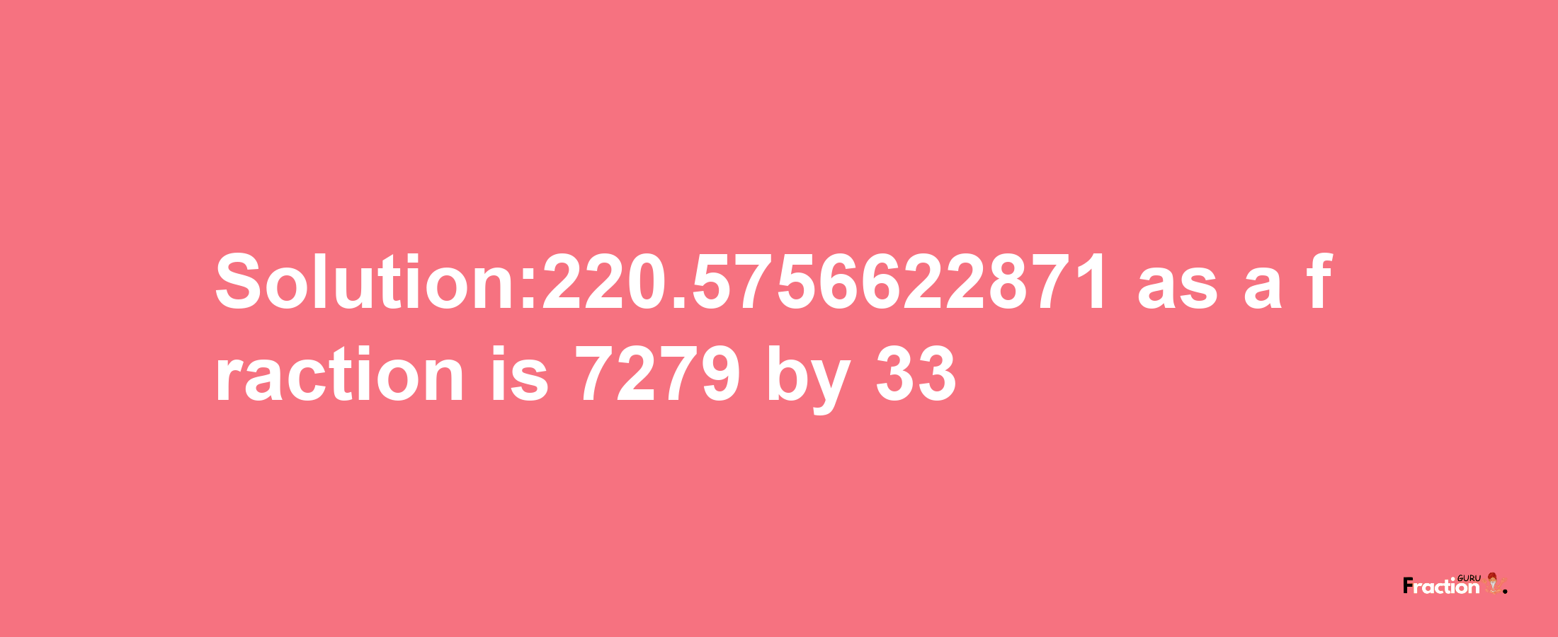 Solution:220.5756622871 as a fraction is 7279/33