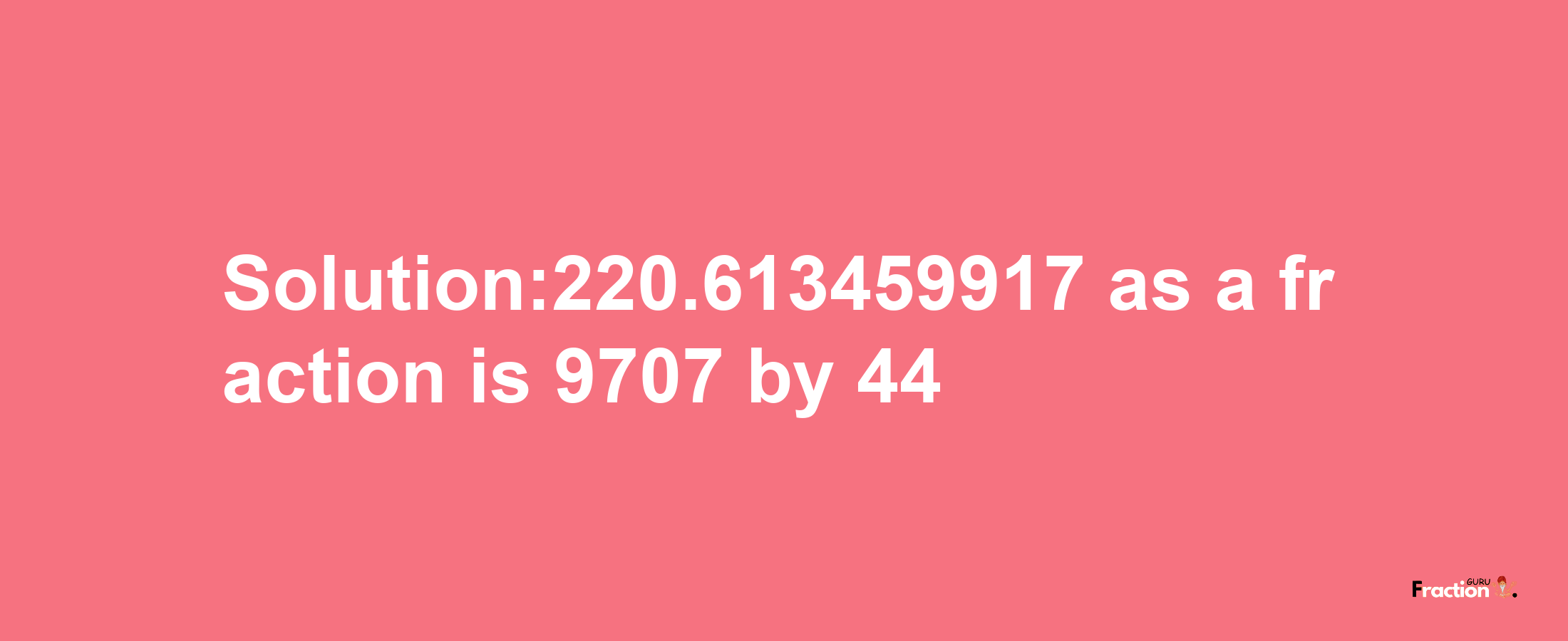 Solution:220.613459917 as a fraction is 9707/44