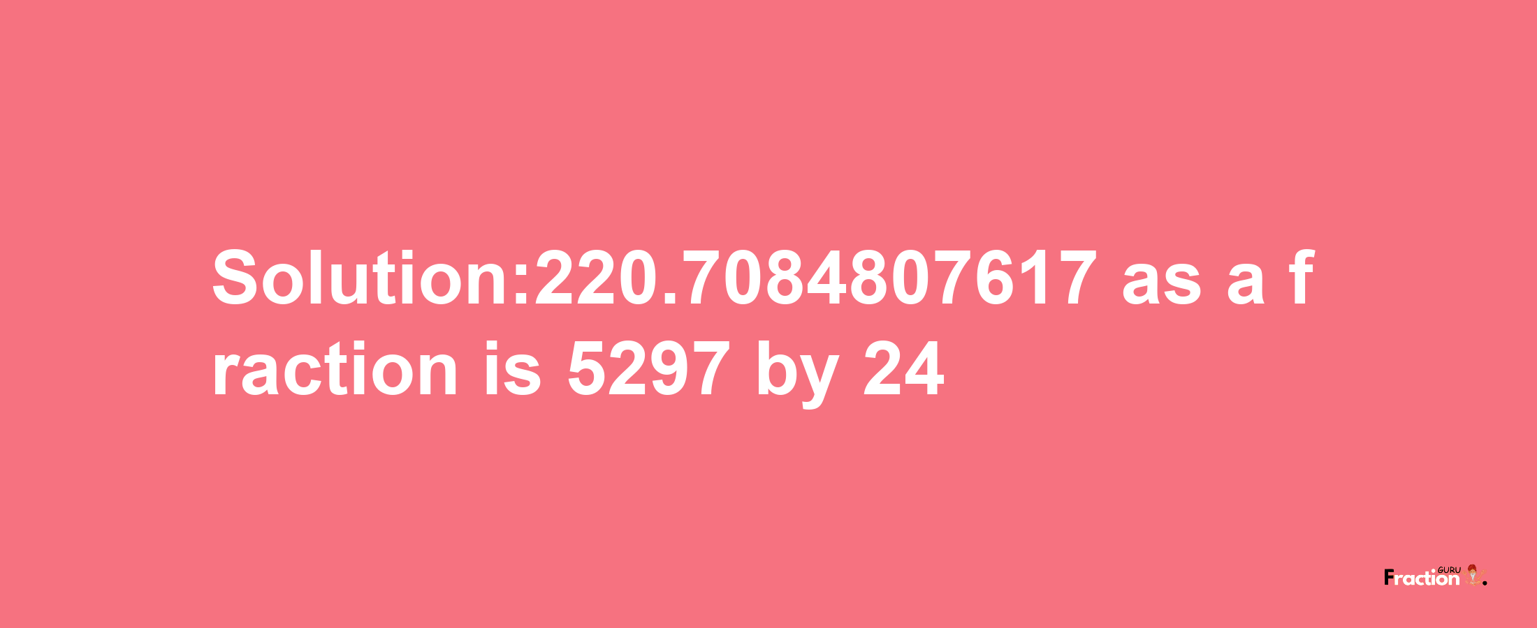 Solution:220.7084807617 as a fraction is 5297/24