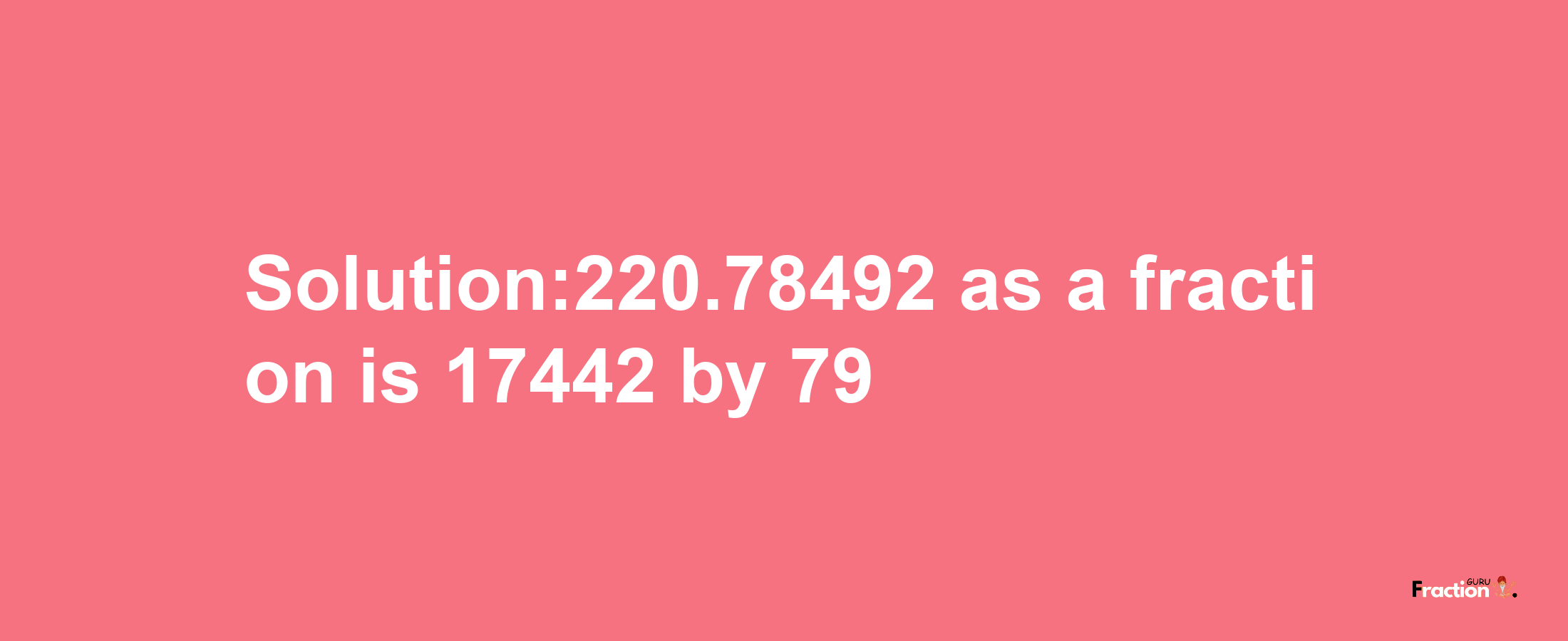 Solution:220.78492 as a fraction is 17442/79