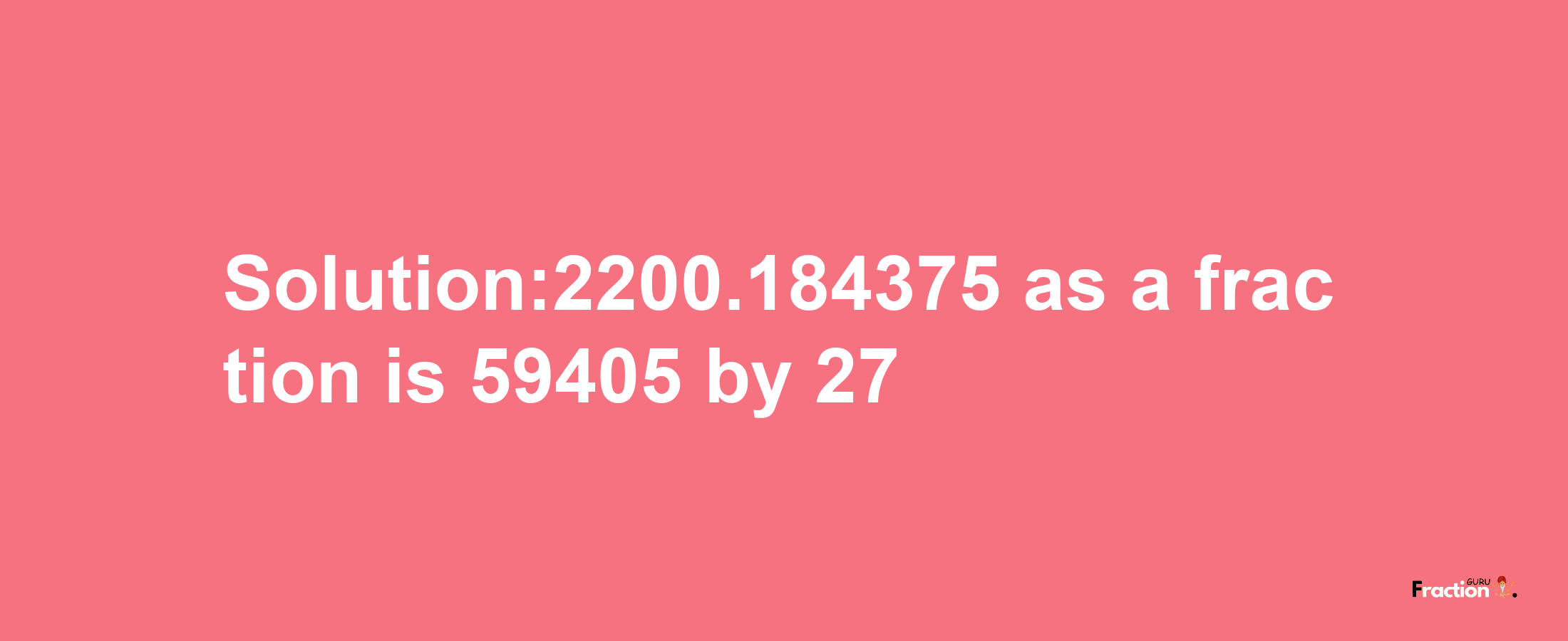 Solution:2200.184375 as a fraction is 59405/27