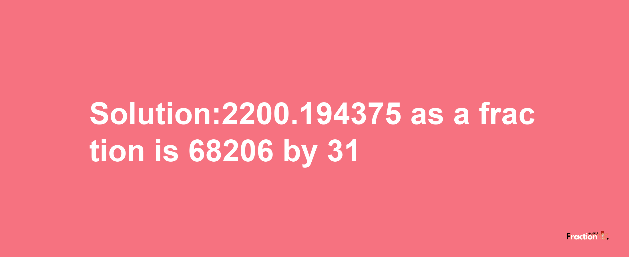 Solution:2200.194375 as a fraction is 68206/31