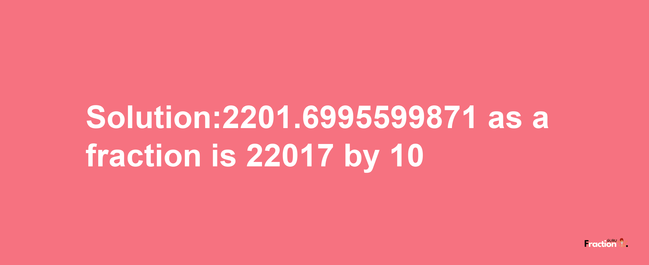 Solution:2201.6995599871 as a fraction is 22017/10