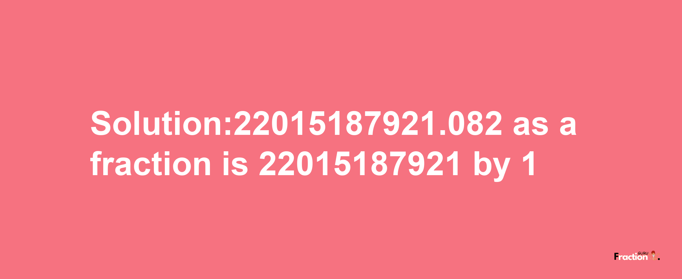 Solution:22015187921.082 as a fraction is 22015187921/1