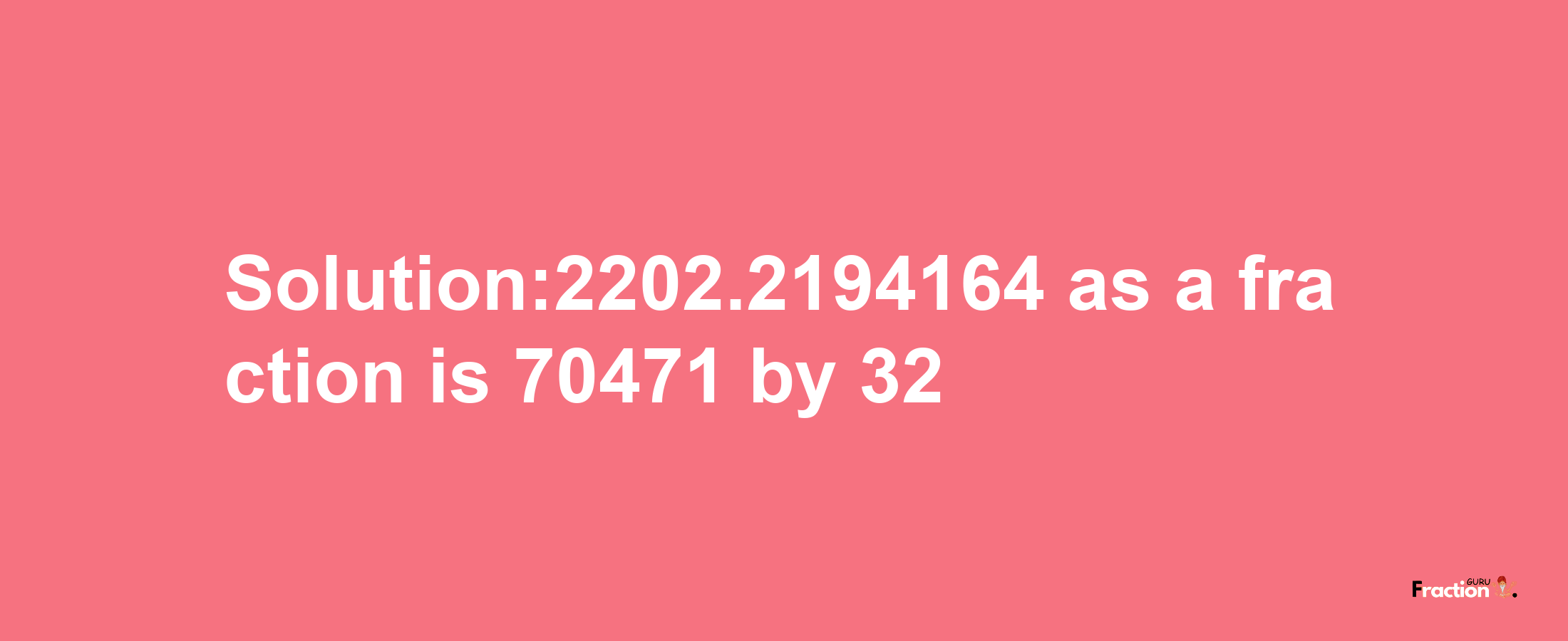 Solution:2202.2194164 as a fraction is 70471/32