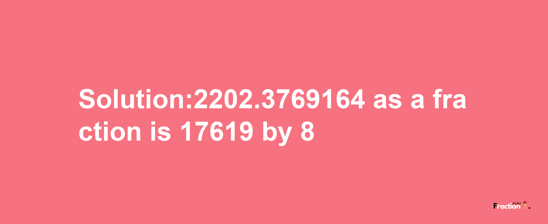 Solution:2202.3769164 as a fraction is 17619/8