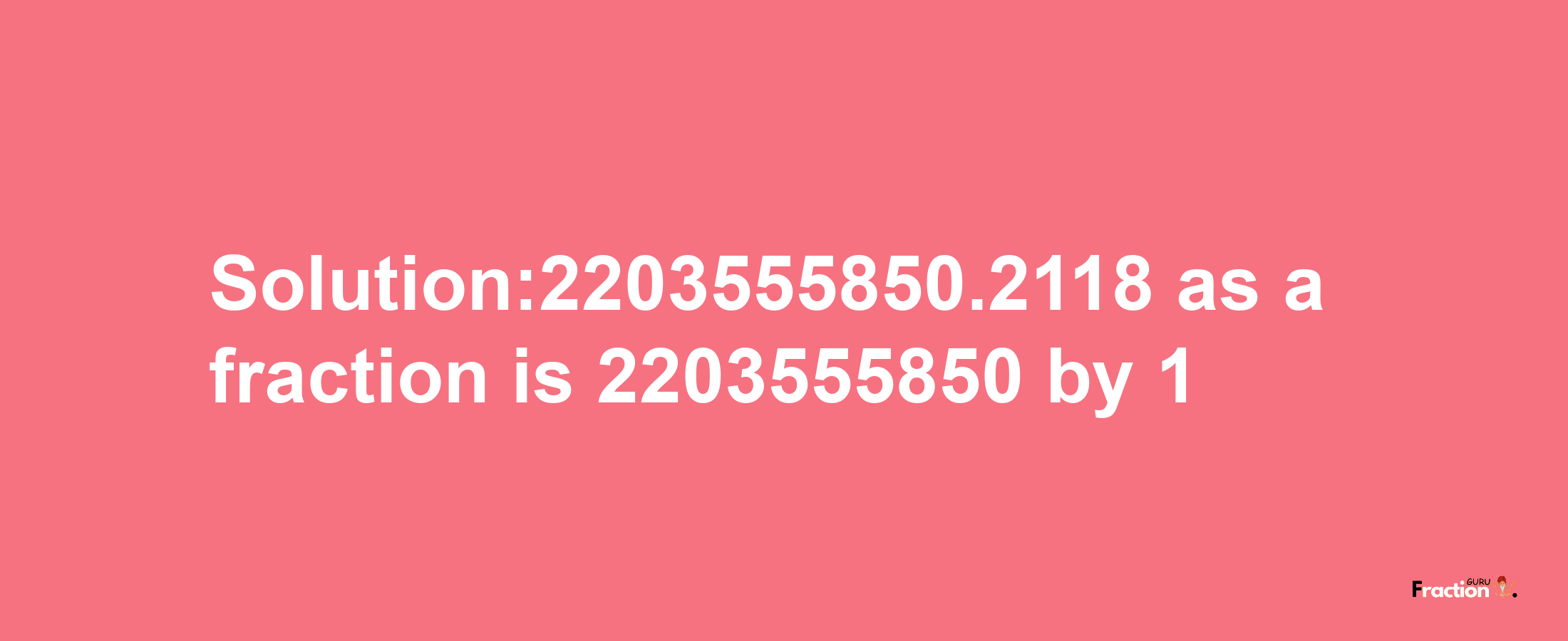 Solution:2203555850.2118 as a fraction is 2203555850/1