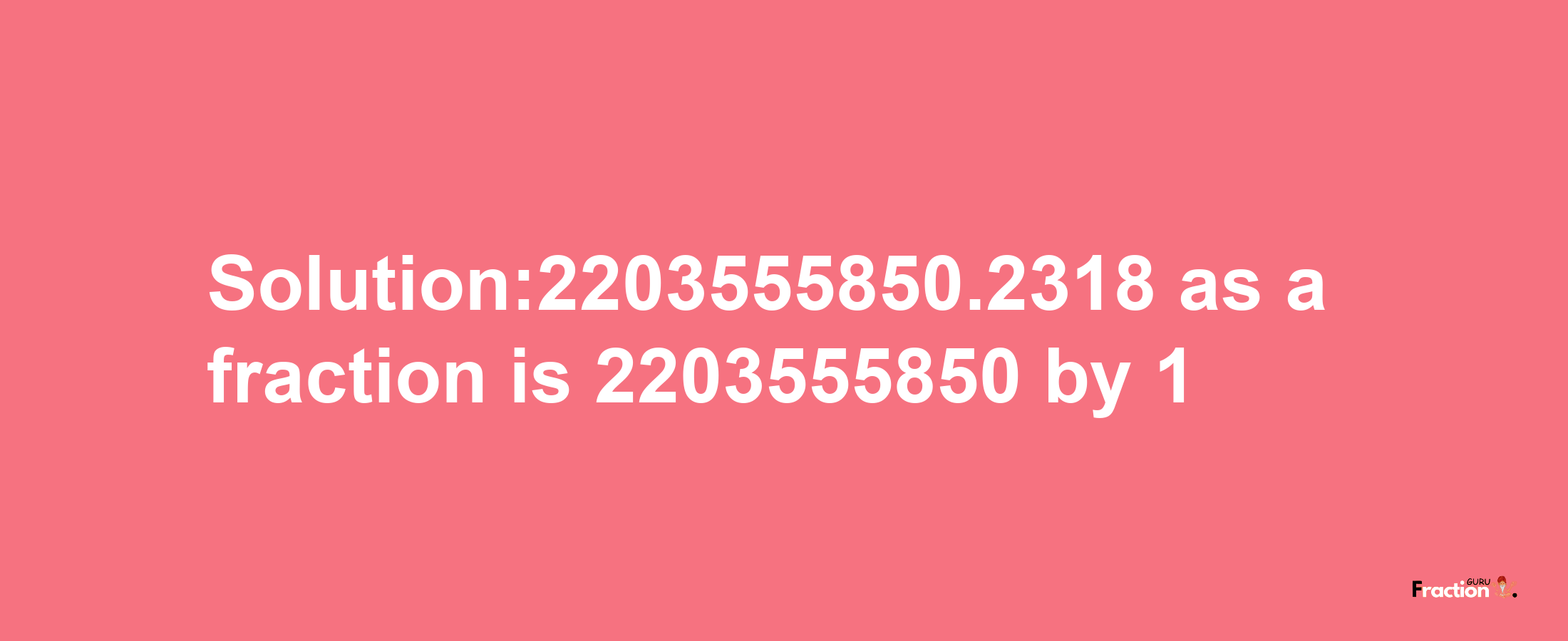 Solution:2203555850.2318 as a fraction is 2203555850/1