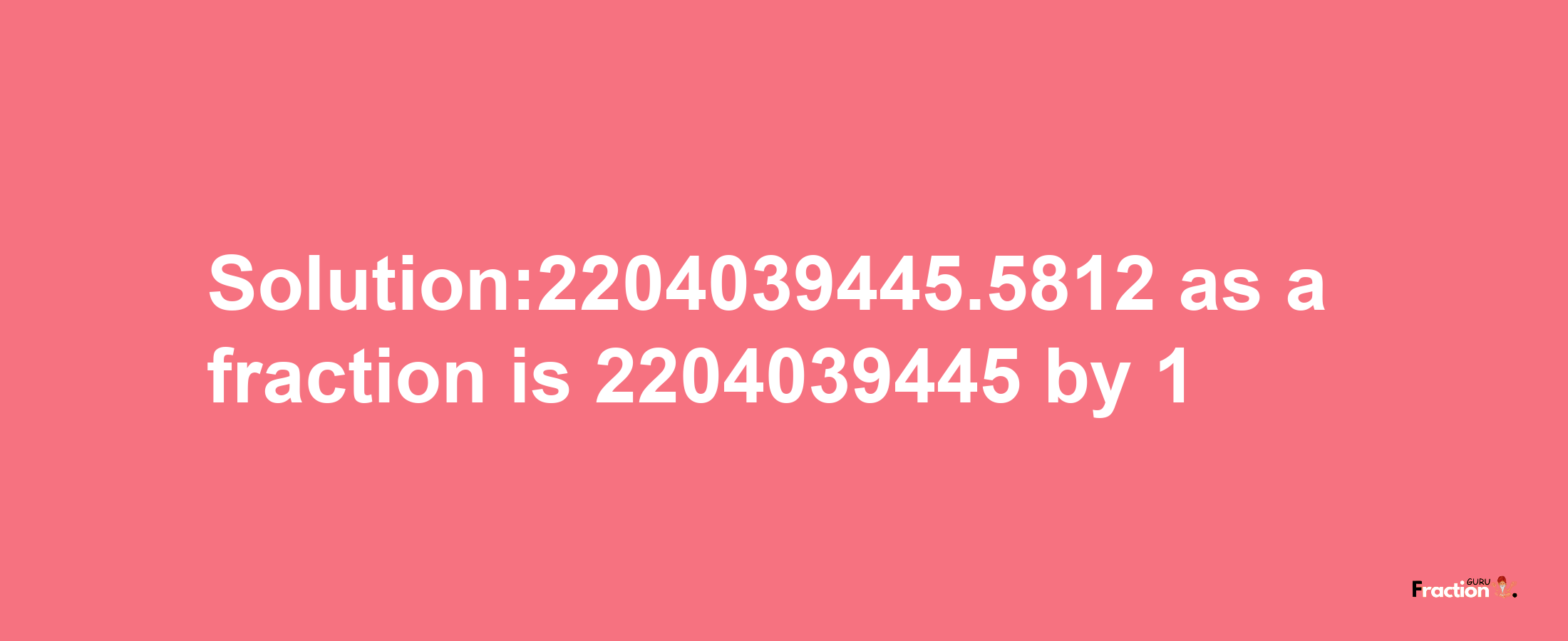 Solution:2204039445.5812 as a fraction is 2204039445/1