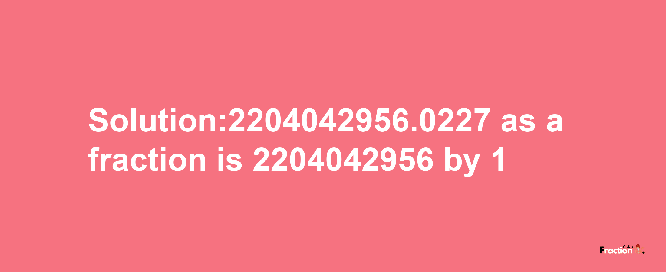 Solution:2204042956.0227 as a fraction is 2204042956/1