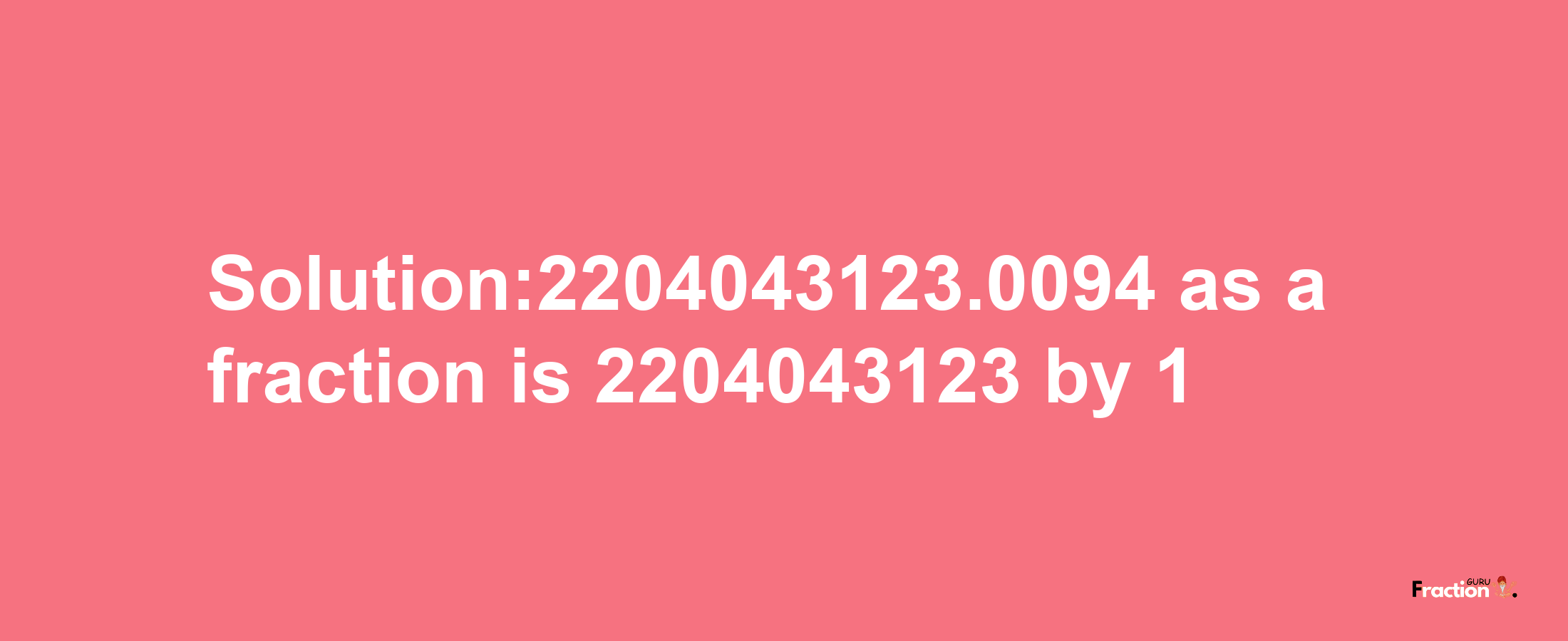 Solution:2204043123.0094 as a fraction is 2204043123/1