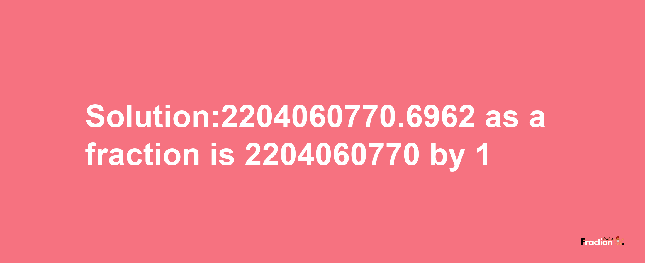 Solution:2204060770.6962 as a fraction is 2204060770/1