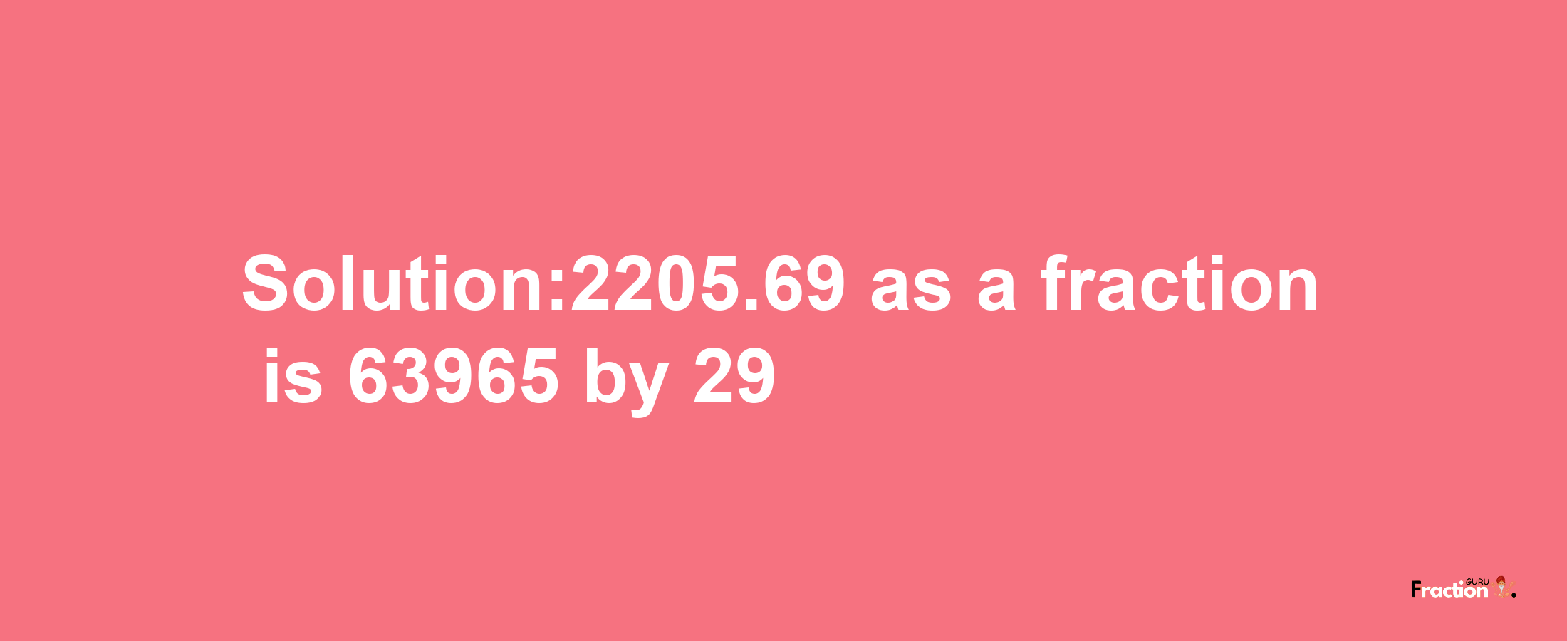 Solution:2205.69 as a fraction is 63965/29