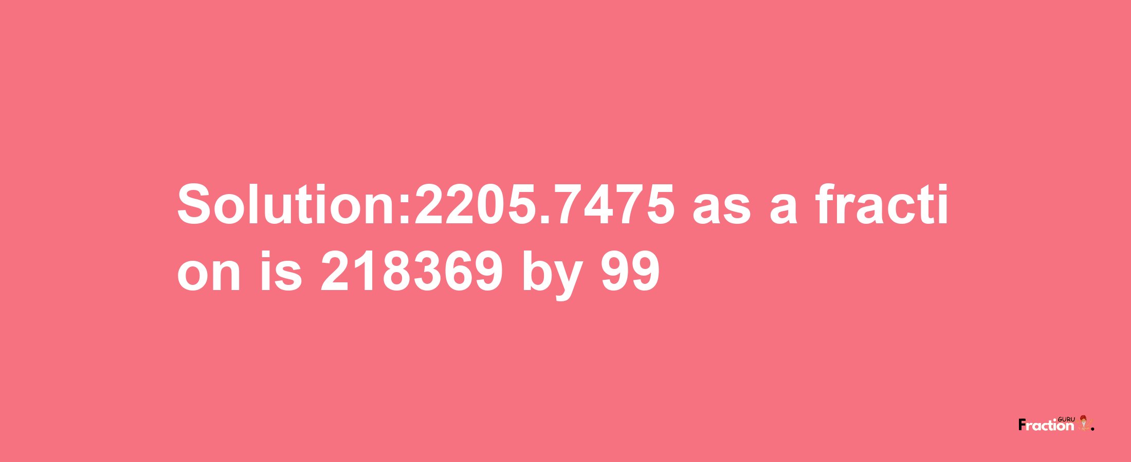 Solution:2205.7475 as a fraction is 218369/99