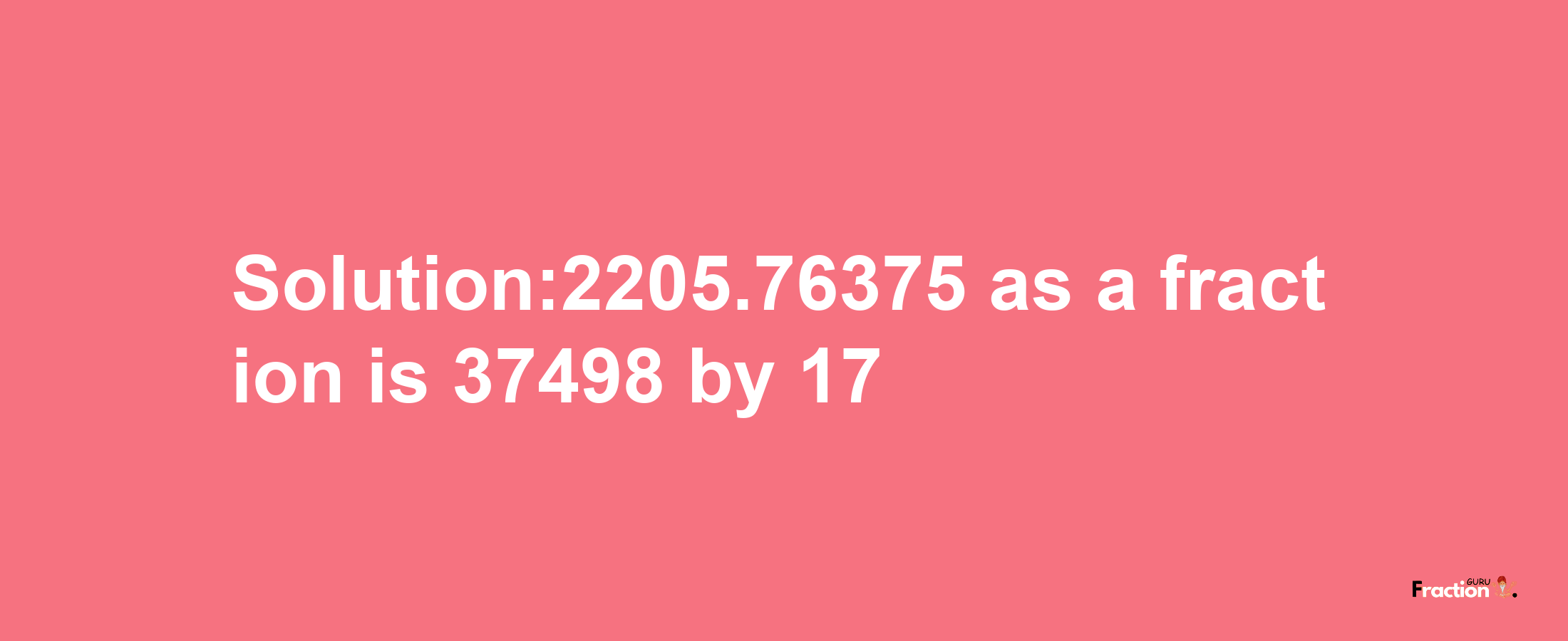 Solution:2205.76375 as a fraction is 37498/17