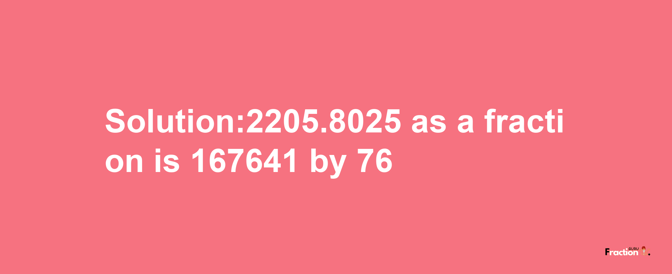 Solution:2205.8025 as a fraction is 167641/76