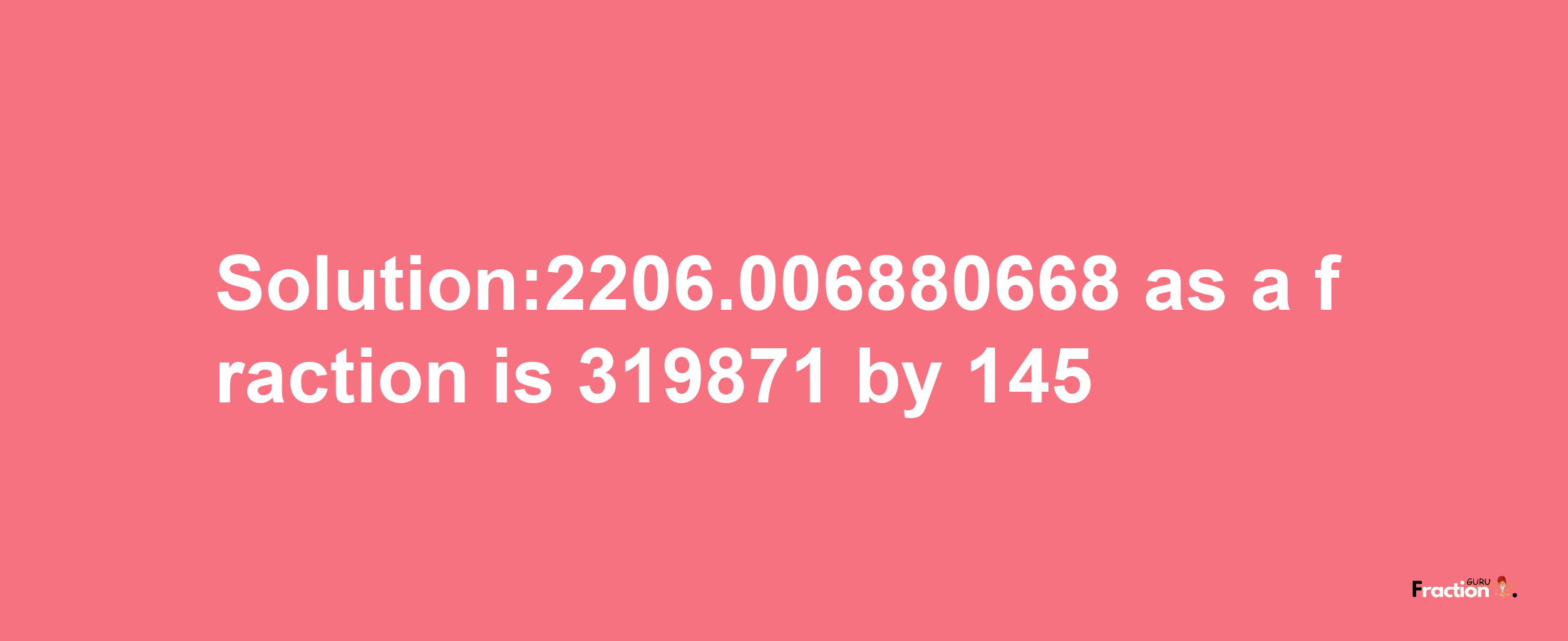 Solution:2206.006880668 as a fraction is 319871/145