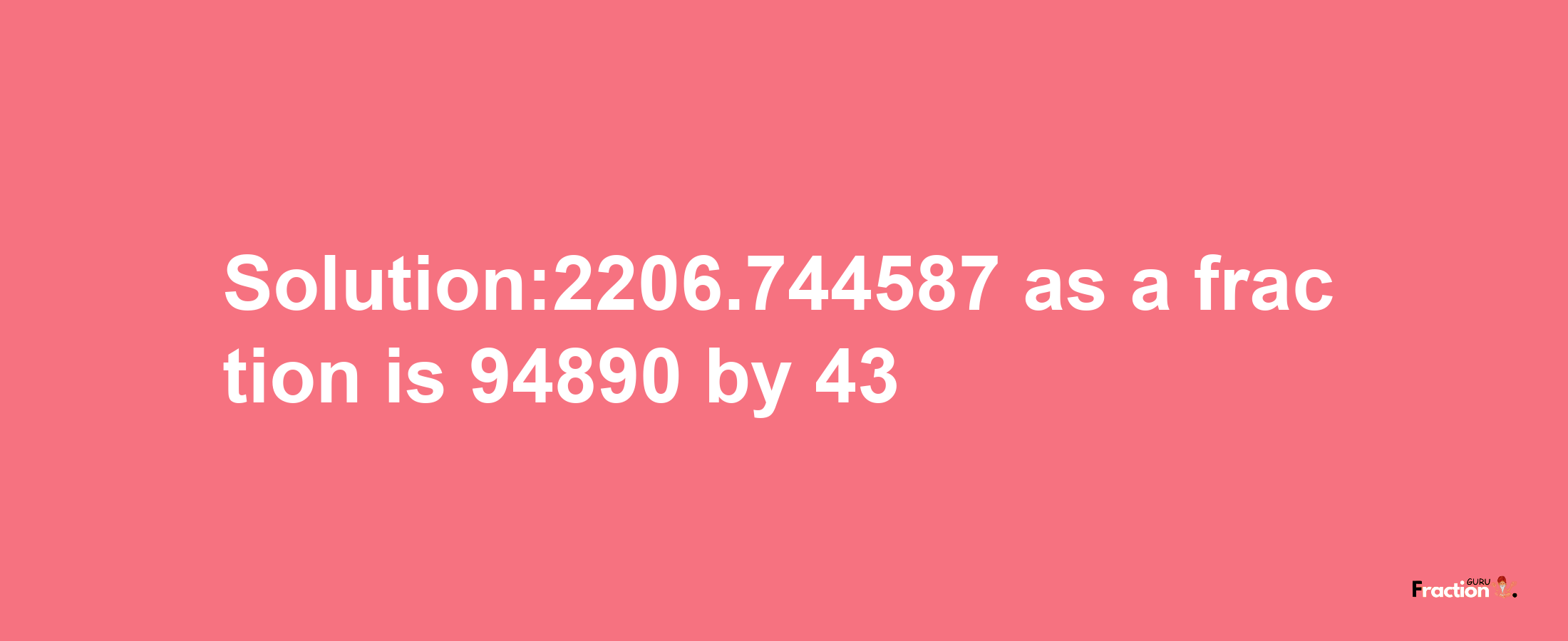 Solution:2206.744587 as a fraction is 94890/43