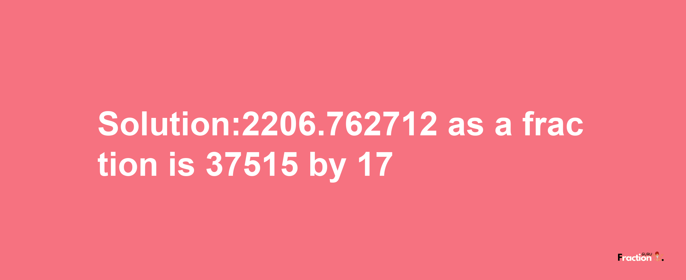 Solution:2206.762712 as a fraction is 37515/17