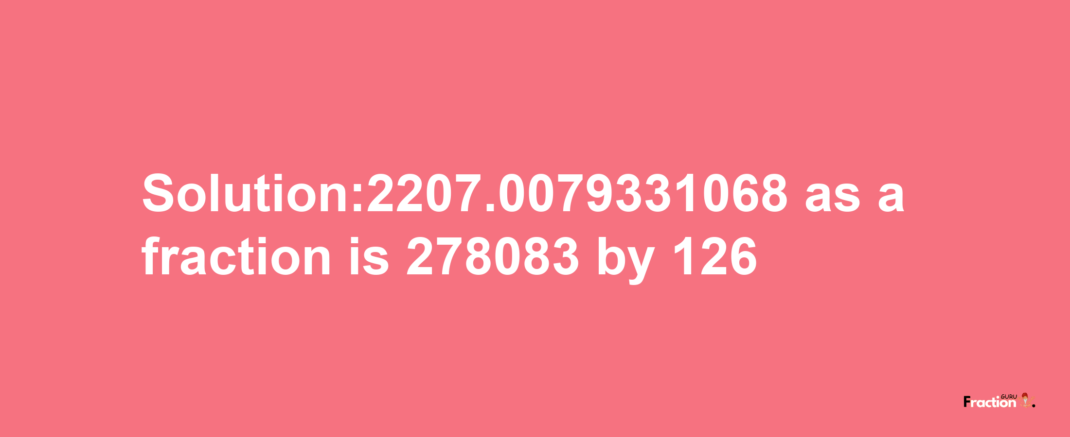 Solution:2207.0079331068 as a fraction is 278083/126