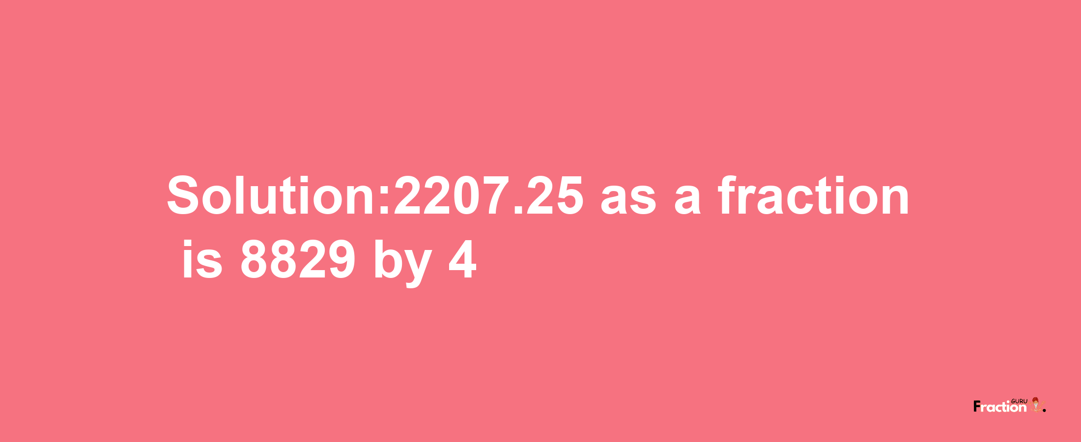 Solution:2207.25 as a fraction is 8829/4