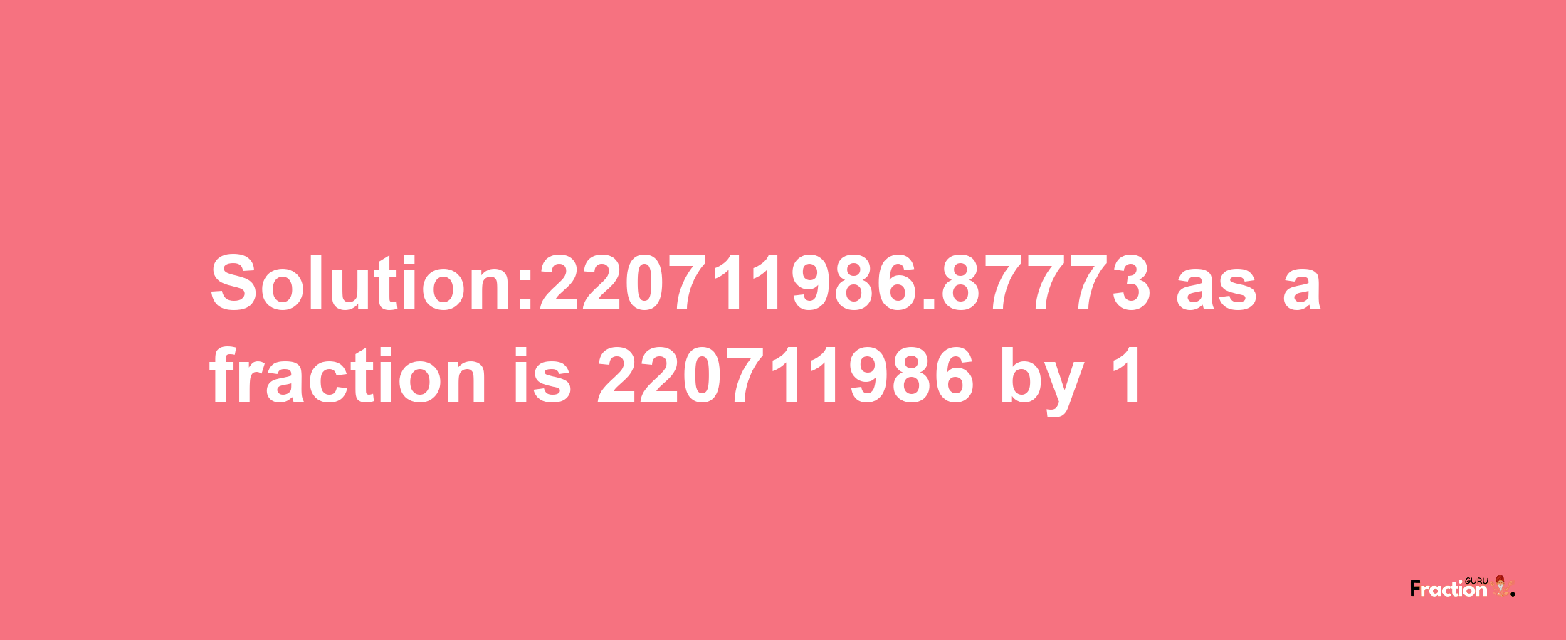 Solution:220711986.87773 as a fraction is 220711986/1