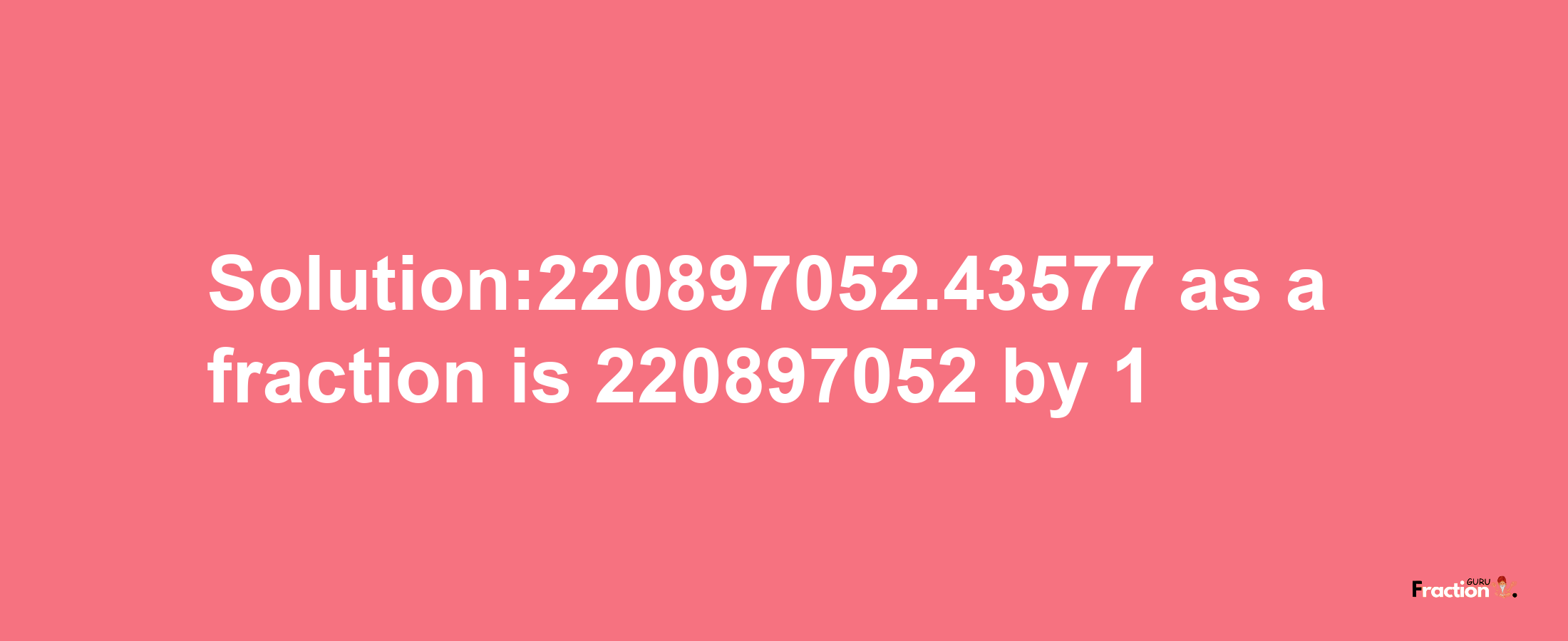 Solution:220897052.43577 as a fraction is 220897052/1