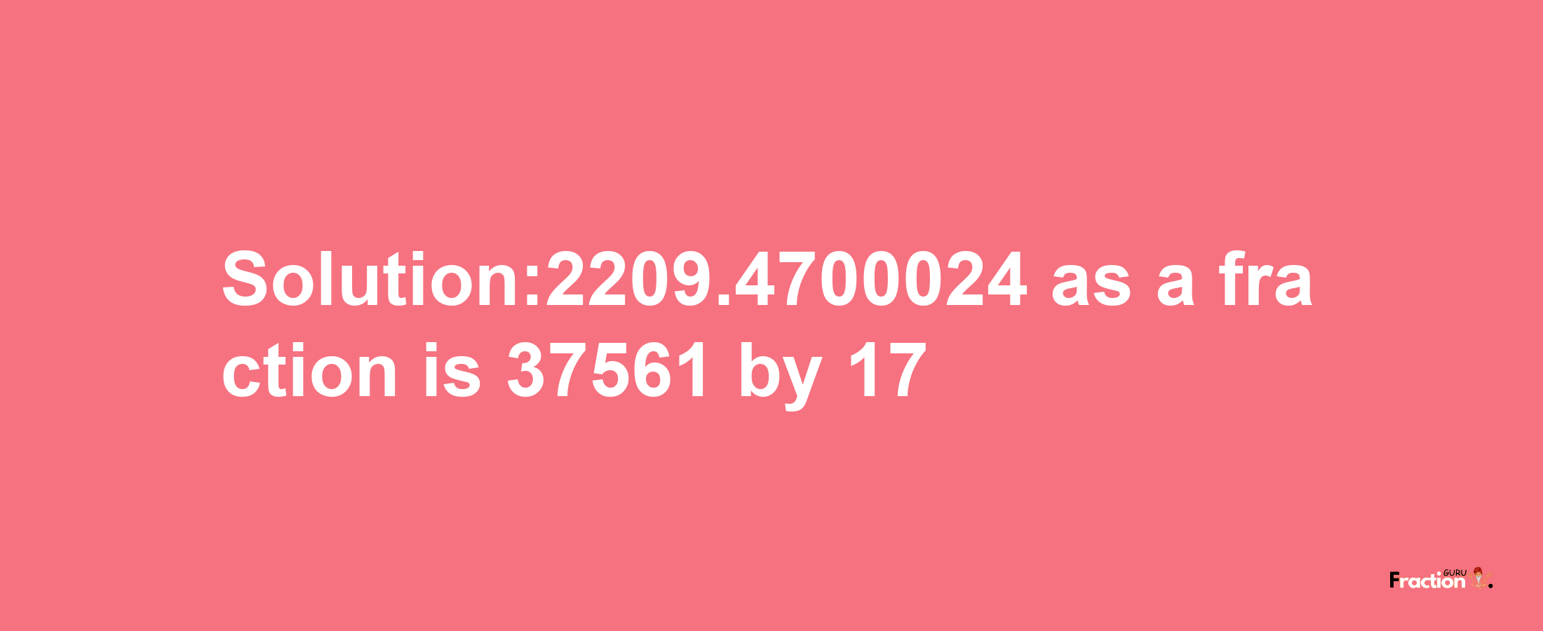 Solution:2209.4700024 as a fraction is 37561/17