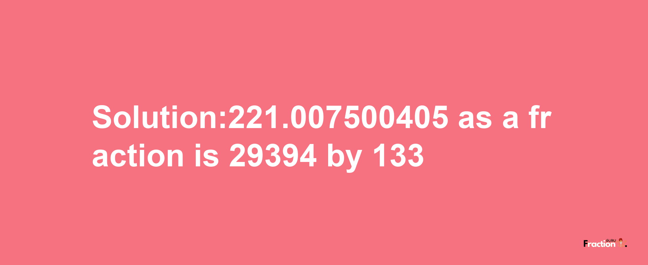 Solution:221.007500405 as a fraction is 29394/133